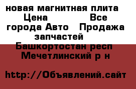 новая магнитная плита › Цена ­ 10 000 - Все города Авто » Продажа запчастей   . Башкортостан респ.,Мечетлинский р-н